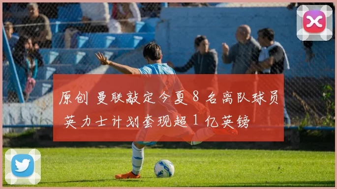 原创 曼联敲定今夏 8 名离队球员 英力士计划套现超 1 亿英镑