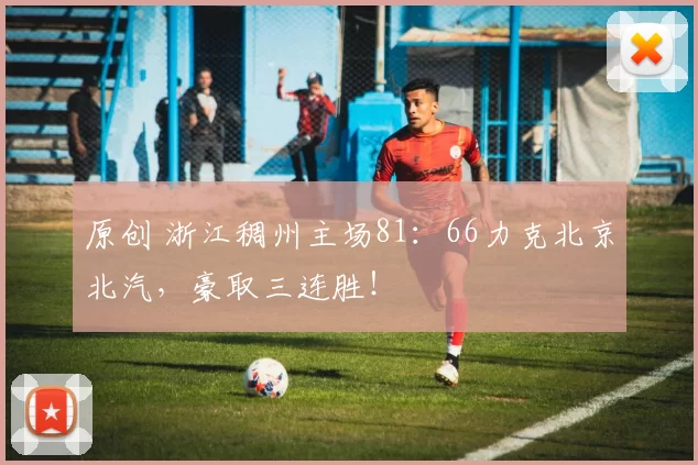 原创 浙江稠州主场81：66力克北京北汽，豪取三连胜！