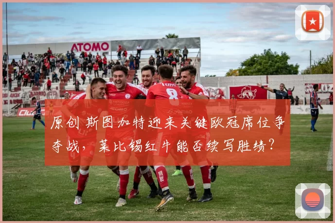 原创 斯图加特迎来关键欧冠席位争夺战，莱比锡红牛能否续写胜绩？