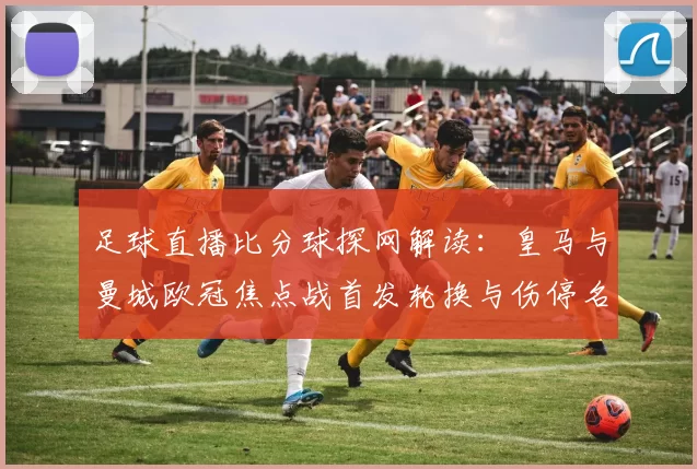 足球直播比分球探网解读：皇马与曼城欧冠焦点战首发轮换与伤停名单对比赛影响