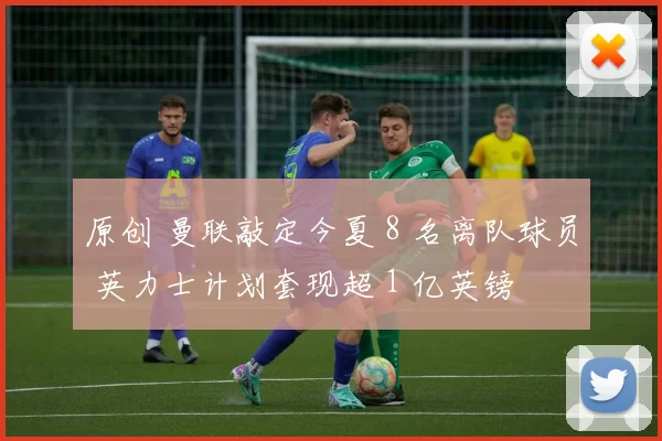 原创 曼联敲定今夏 8 名离队球员 英力士计划套现超 1 亿英镑